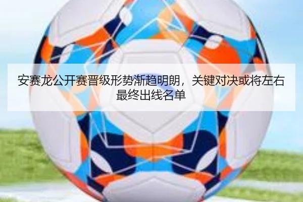 安赛龙公开赛晋级形势渐趋明朗，关键对决或将左右最终出线名单